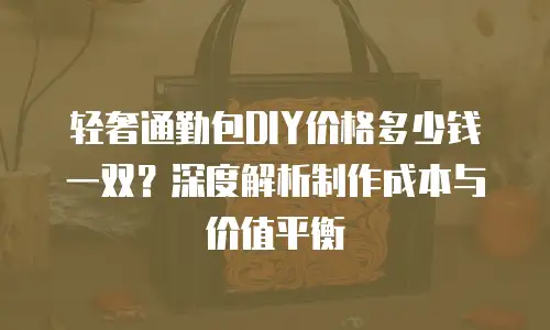 轻奢通勤包DIY价格多少钱一双？深度解析制作成本与价值平衡