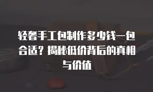 轻奢手工包制作多少钱一包合适？揭秘低价背后的真相与价值