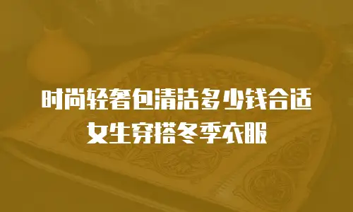 时尚轻奢包清洁多少钱合适女生穿搭冬季衣服