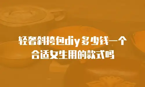 轻奢斜挎包diy多少钱一个合适女生用的款式吗