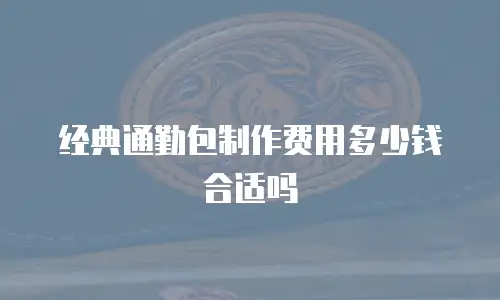 经典通勤包制作费用多少钱合适吗