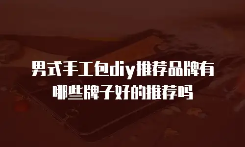 男式手工包diy推荐品牌有哪些牌子好的推荐吗