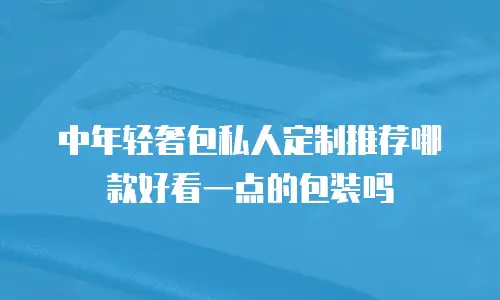 中年轻奢包私人定制推荐哪款好看一点的包装吗