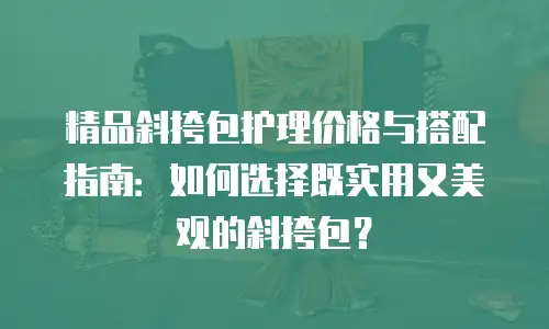 精品斜挎包护理价格与搭配指南：如何选择既实用又美观的斜挎包？