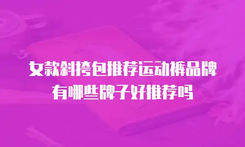 女款斜挎包推荐运动裤品牌有哪些牌子好推荐吗