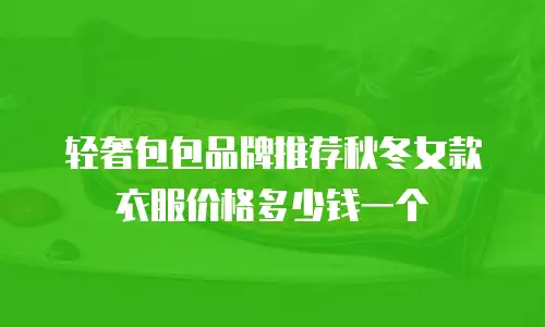 轻奢包包品牌推荐秋冬女款衣服价格多少钱一个