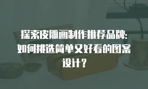 探索皮雕画制作推荐品牌：如何挑选简单又好看的图案设计？