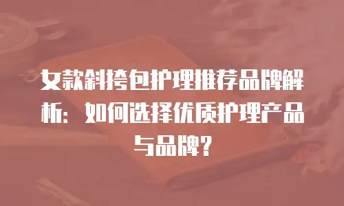 女款斜挎包护理推荐品牌解析：如何选择优质护理产品与品牌？