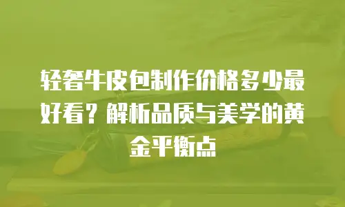 轻奢牛皮包制作价格多少最好看？解析品质与美学的黄金平衡点