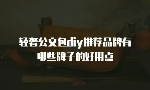 轻奢公文包diy推荐品牌有哪些牌子的好用点
