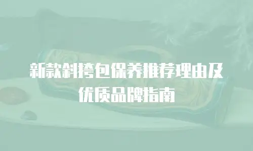 新款斜挎包保养推荐理由及优质品牌指南