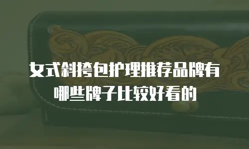 女式斜挎包护理推荐品牌有哪些牌子比较好看的