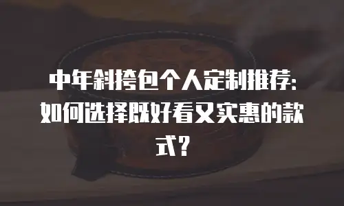 中年斜挎包个人定制推荐：如何选择既好看又实惠的款式？