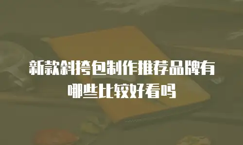 新款斜挎包制作推荐品牌有哪些比较好看吗