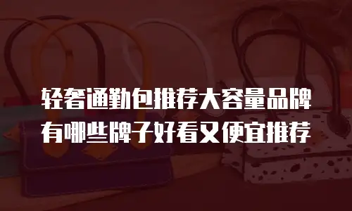 轻奢通勤包推荐大容量品牌有哪些牌子好看又便宜推荐