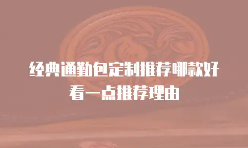 经典通勤包定制推荐哪款好看一点推荐理由