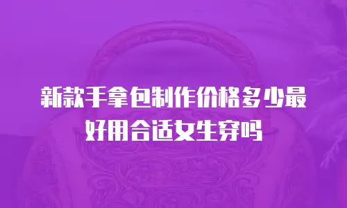 新款手拿包制作价格多少最好用合适女生穿吗