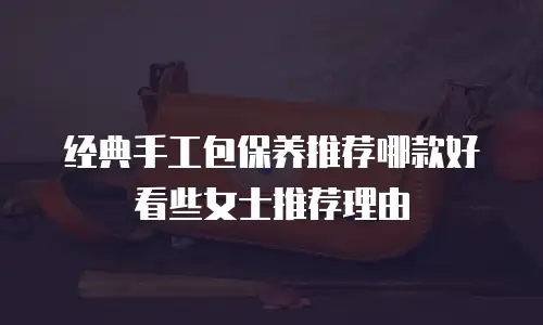 经典手工包保养推荐哪款好看些女士推荐理由