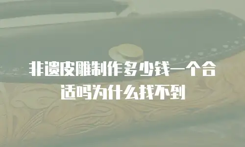 非遗皮雕制作多少钱一个合适吗为什么找不到