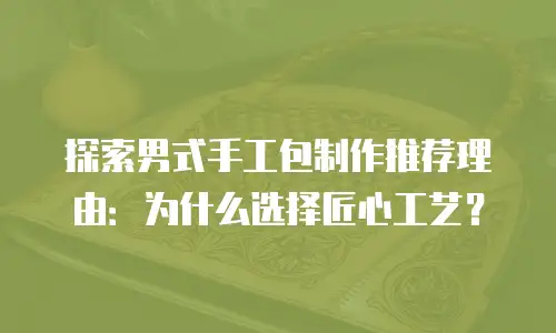 探索男式手工包制作推荐理由：为什么选择匠心工艺？