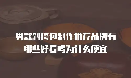 男款斜挎包制作推荐品牌有哪些好看吗为什么便宜