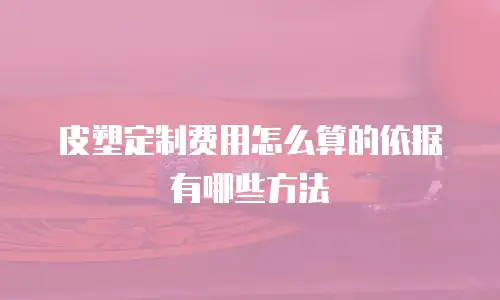 皮塑定制费用怎么算的依据有哪些方法