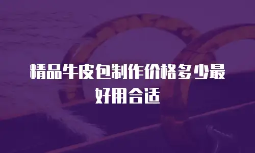 精品牛皮包制作价格多少最好用合适