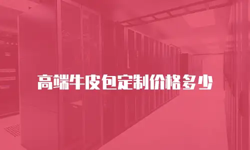 高端牛皮包定制价格多少