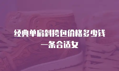 经典单肩斜挎包价格多少钱一条合适女