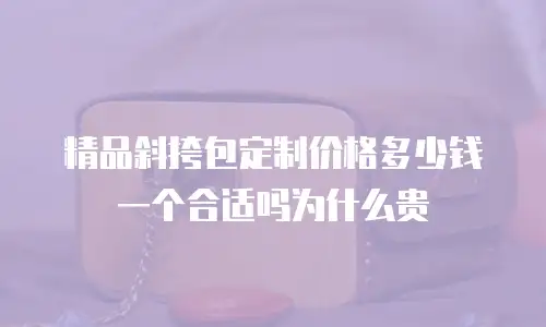 精品斜挎包定制价格多少钱一个合适吗为什么贵