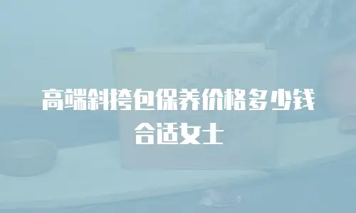高端斜挎包保养价格多少钱合适女士