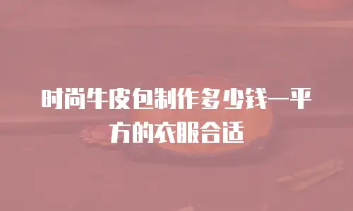 时尚牛皮包制作多少钱一平方的衣服合适