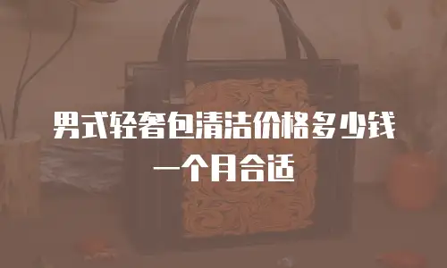 男式轻奢包清洁价格多少钱一个月合适