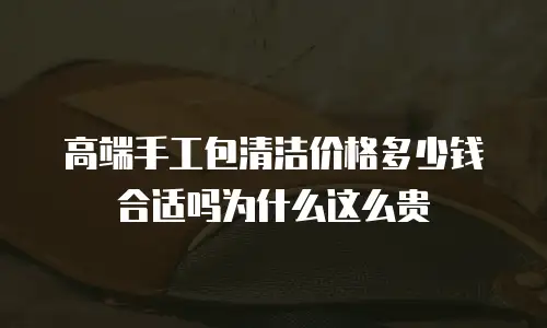 高端手工包清洁价格多少钱合适吗为什么这么贵