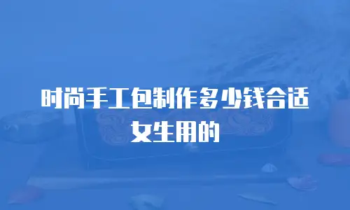 时尚手工包制作多少钱合适女生用的