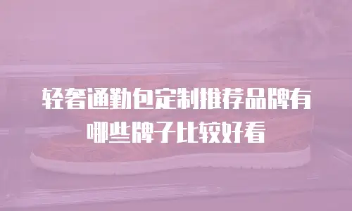 轻奢通勤包定制推荐品牌有哪些牌子比较好看