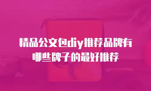 精品公文包diy推荐品牌有哪些牌子的最好推荐