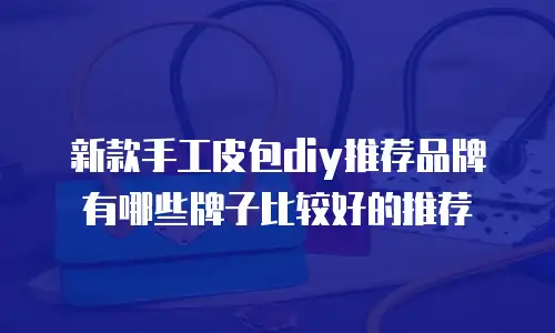 新款手工皮包diy推荐品牌有哪些牌子比较好的推荐