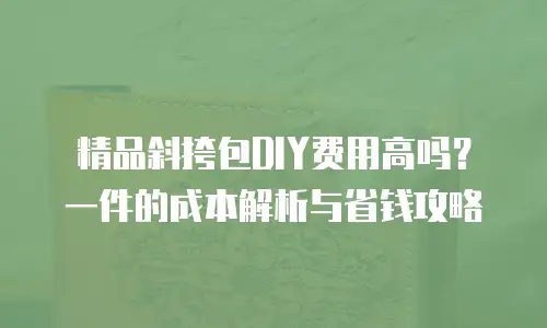 精品斜挎包DIY费用高吗？一件的成本解析与省钱攻略