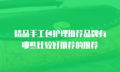 精品手工包护理推荐品牌有哪些比较好推荐的推荐