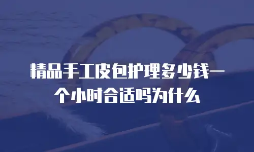 精品手工皮包护理多少钱一个小时合适吗为什么