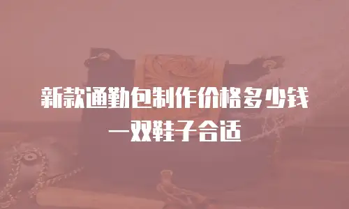 新款通勤包制作价格多少钱一双鞋子合适