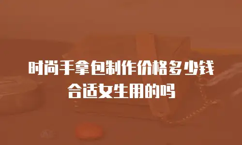 时尚手拿包制作价格多少钱合适女生用的吗