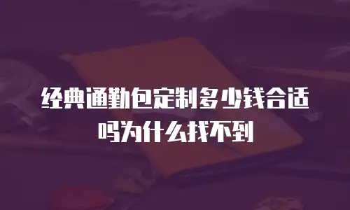 经典通勤包定制多少钱合适吗为什么找不到