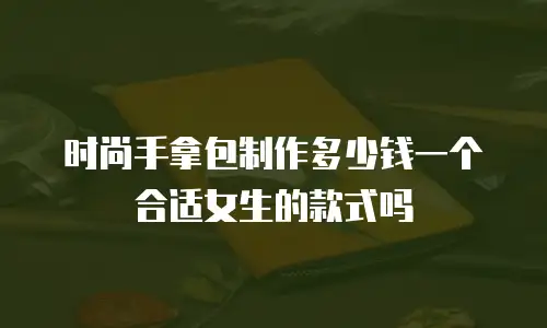 时尚手拿包制作多少钱一个合适女生的款式吗
