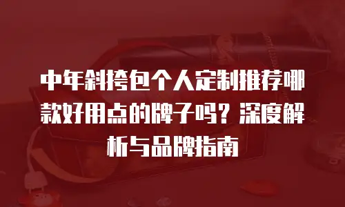 中年斜挎包个人定制推荐哪款好用点的牌子吗？深度解析与品牌指南