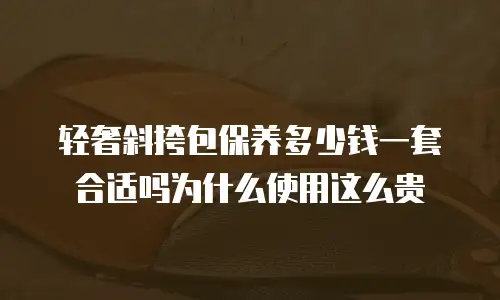 轻奢斜挎包保养多少钱一套合适吗为什么使用这么贵