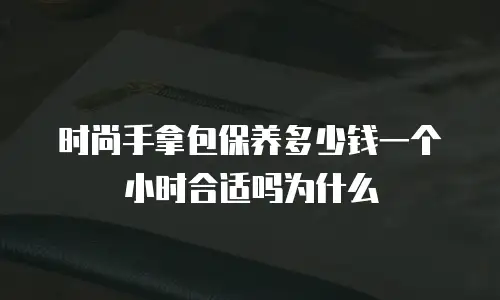 时尚手拿包保养多少钱一个小时合适吗为什么