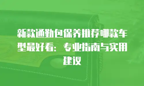 新款通勤包保养推荐哪款车型最好看：专业指南与实用建议