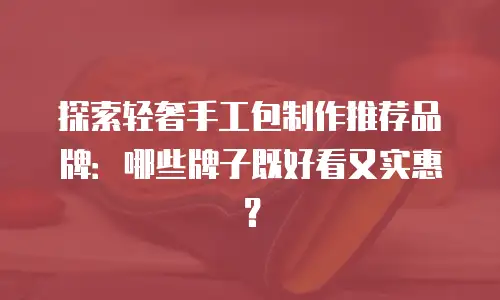探索轻奢手工包制作推荐品牌：哪些牌子既好看又实惠？